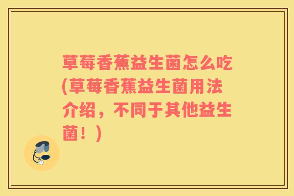 草莓香蕉益生菌怎么吃(草莓香蕉益生菌用法介绍,不同于其他益生菌!) 草莓香蕉益生菌怎么吃(草莓香蕉益生菌用法介绍,不同于其他益生菌!)
