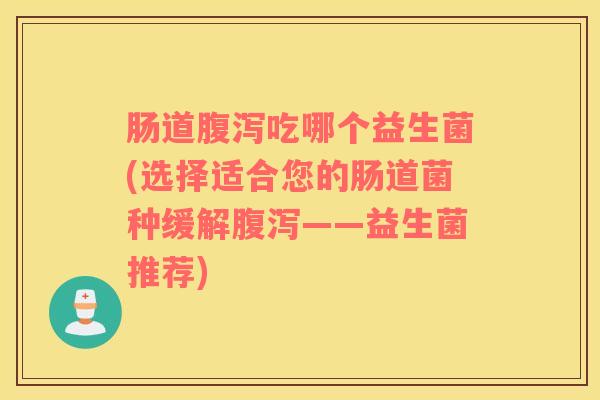 肠道腹泻吃哪个益生菌(选择适合您的肠道菌种缓解腹泻——益生菌推荐)