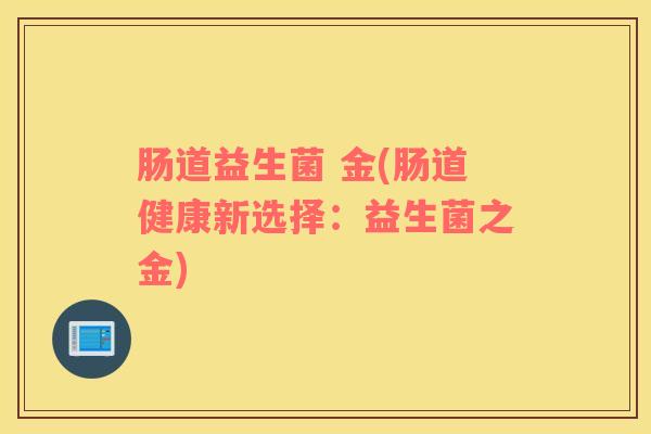 肠道益生菌 金(肠道健康新选择：益生菌之金)