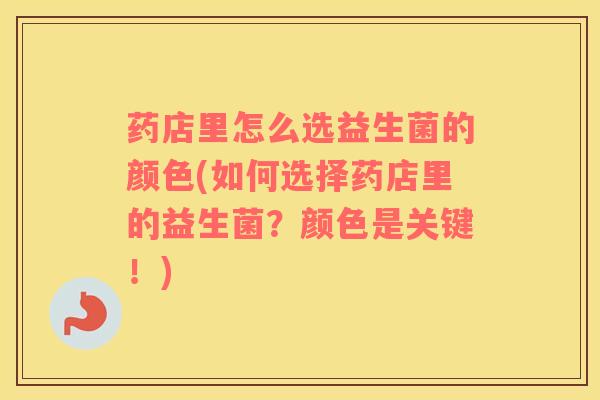 药店里怎么选益生菌的颜色(如何选择药店里的益生菌？颜色是关键！)
