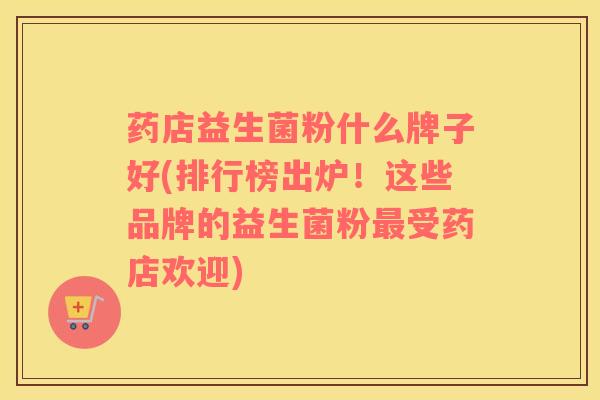 药店益生菌粉什么牌子好(排行榜出炉！这些品牌的益生菌粉最受药店欢迎)
