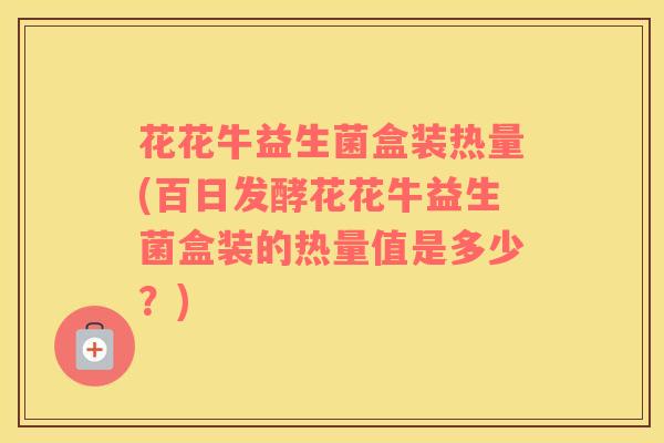 花花牛益生菌盒装热量(百日发酵花花牛益生菌盒装的热量值是多少?) 花花牛益生菌盒装热量(百日发酵花花牛益生菌盒装的热量值是多少?)