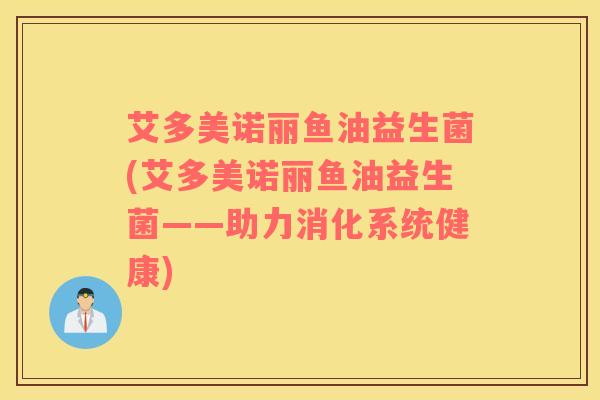 艾多美诺丽鱼油益生菌(艾多美诺丽鱼油益生菌——助力消化系统健康)