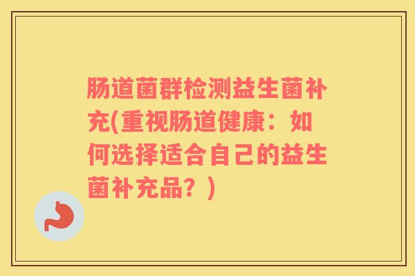 肠道菌群检测益生菌补充(重视肠道健康：如何选择适合自己的益生菌补充品？)