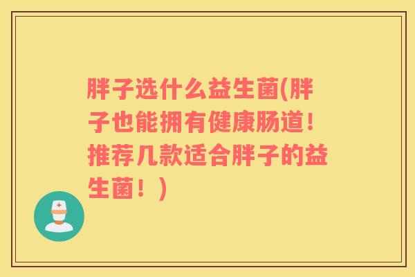 胖子选什么益生菌(胖子也能拥有健康肠道！推荐几款适合胖子的益生菌！)