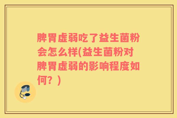脾胃虚弱吃了益生菌粉会怎么样(益生菌粉对脾胃虚弱的影响程度如何？)