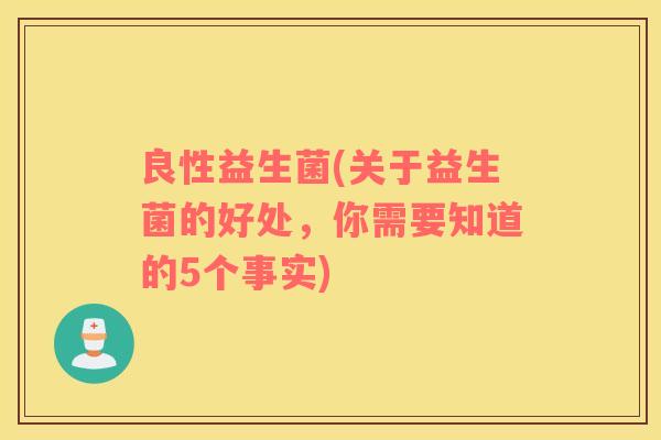 良性益生菌(关于益生菌的好处，你需要知道的5个事实)