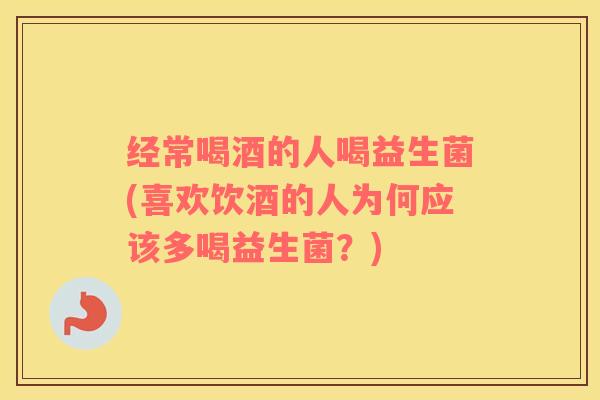 经常喝酒的人喝益生菌(喜欢饮酒的人为何应该多喝益生菌？)