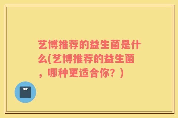 艺博推荐的益生菌是什么(艺博推荐的益生菌,哪种更适合你?) 艺博推荐的益生菌是什么(艺博推荐的益生菌,哪种更适合你?)