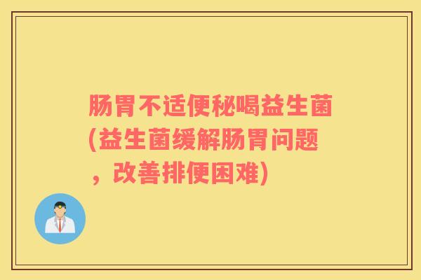 肠胃不适便秘喝益生菌(益生菌缓解肠胃问题，改善排便困难)