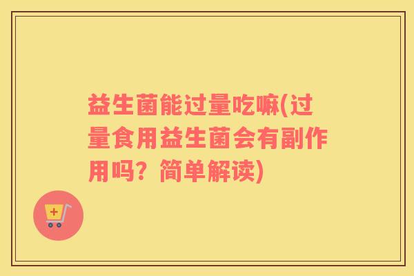 益生菌能过量吃嘛(过量食用益生菌会有副作用吗？简单解读)