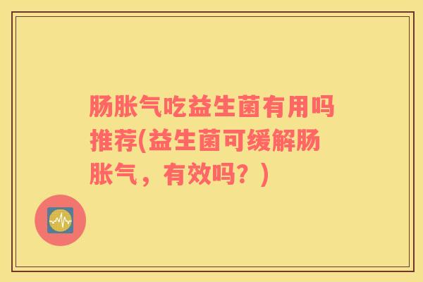 肠胀气吃益生菌有用吗推荐(益生菌可缓解肠胀气，有效吗？)