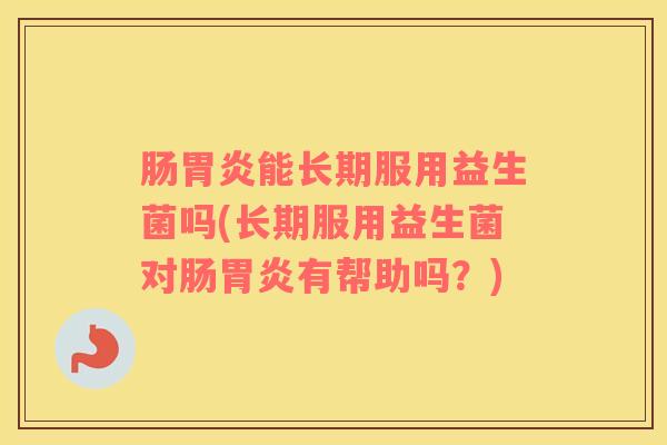 肠胃炎能长期服用益生菌吗(长期服用益生菌对肠胃炎有帮助吗？)