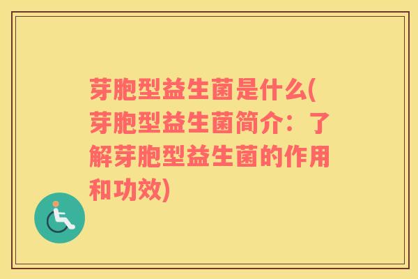 芽胞型益生菌是什么(芽胞型益生菌简介：了解芽胞型益生菌的作用和功效)