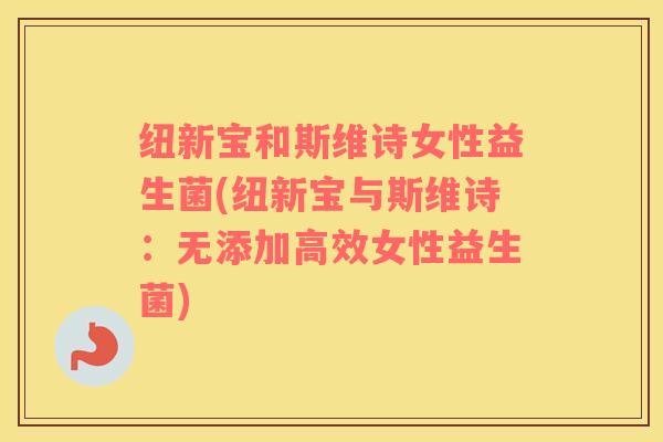 纽新宝和斯维诗女性益生菌(纽新宝与斯维诗：无添加高效女性益生菌)