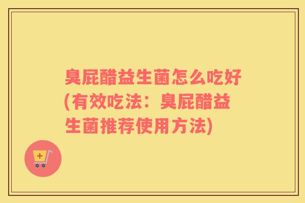 臭屁醋益生菌怎么吃好(有效吃法：臭屁醋益生菌推荐使用方法)