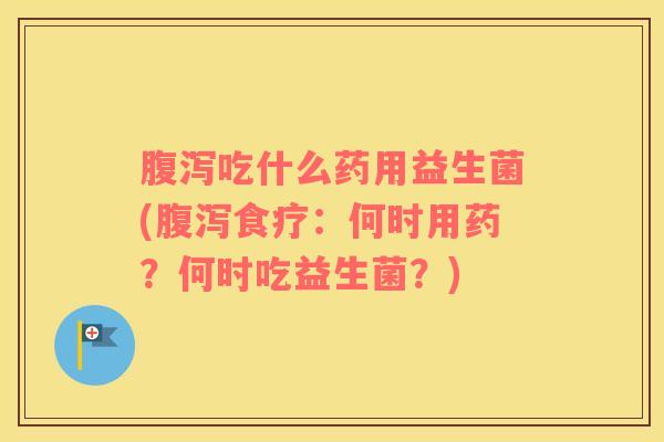腹泻吃什么药用益生菌(腹泻食疗：何时用药？何时吃益生菌？)