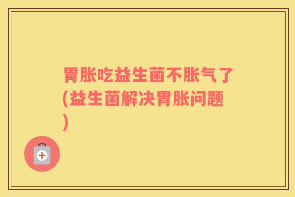 胃胀吃益生菌不胀气了(益生菌解决胃胀问题)