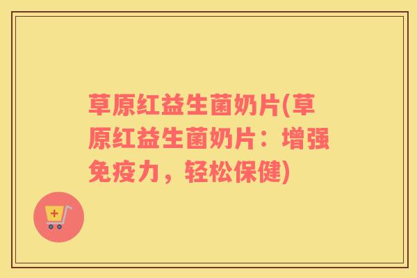 草原红益生菌奶片(草原红益生菌奶片：增强免疫力，轻松保健)