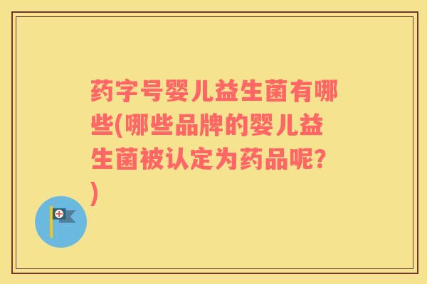 药字号婴儿益生菌有哪些(哪些品牌的婴儿益生菌被认定为药品呢？)