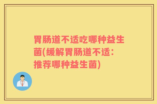 胃肠道不适吃哪种益生菌(缓解胃肠道不适：推荐哪种益生菌)