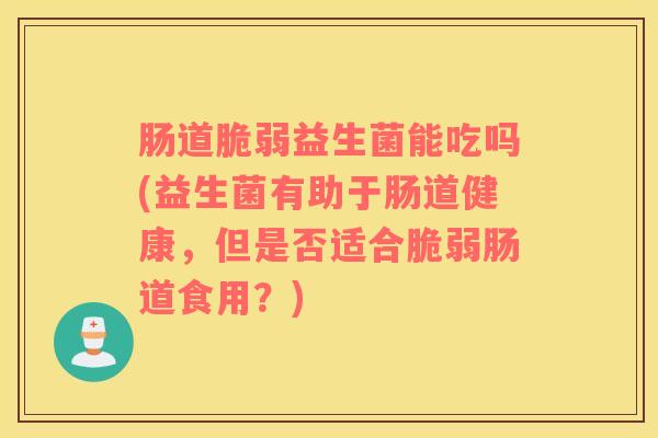 肠道脆弱益生菌能吃吗(益生菌有助于肠道健康，但是否适合脆弱肠道食用？)