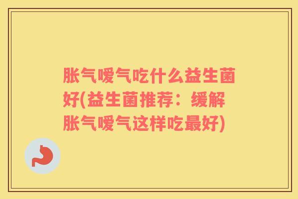 胀气嗳气吃什么益生菌好(益生菌推荐：缓解胀气嗳气这样吃最好)