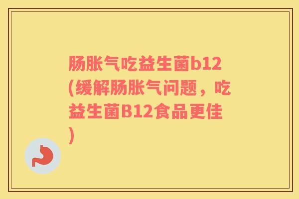 肠胀气吃益生菌b12(缓解肠胀气问题，吃益生菌B12食品更佳)