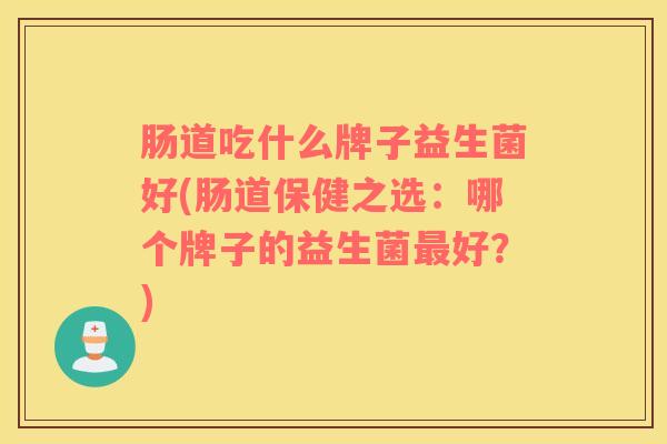 肠道吃什么牌子益生菌好(肠道保健之选：哪个牌子的益生菌最好？)
