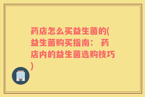 药店怎么买益生菌的(益生菌购买指南： 药店内的益生菌选购技巧)