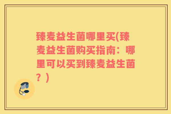 臻麦益生菌哪里买(臻麦益生菌购买指南：哪里可以买到臻麦益生菌？)