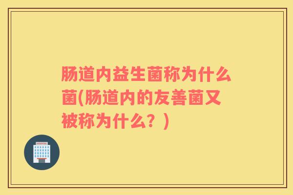 肠道内益生菌称为什么菌(肠道内的友善菌又被称为什么？)