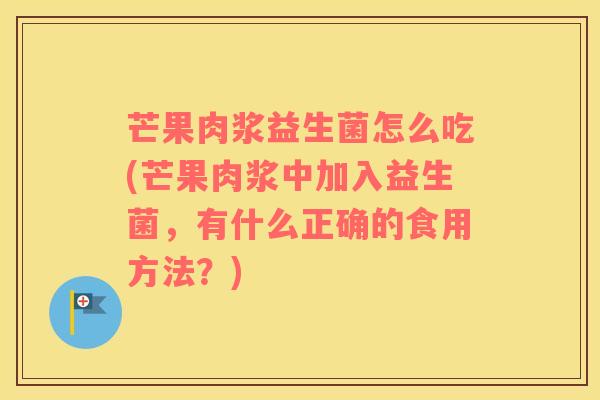 芒果肉浆益生菌怎么吃(芒果肉浆中加入益生菌，有什么正确的食用方法？)