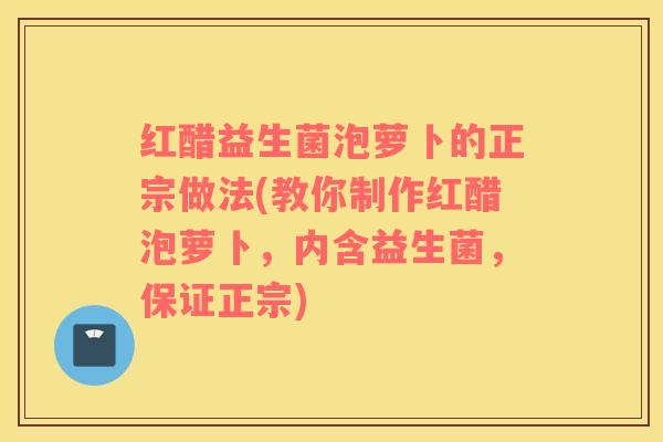 红醋益生菌泡萝卜的正宗做法(教你制作红醋泡萝卜，内含益生菌，保证正宗)