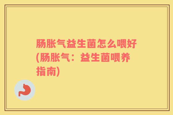 肠胀气益生菌怎么喂好(肠胀气：益生菌喂养指南)