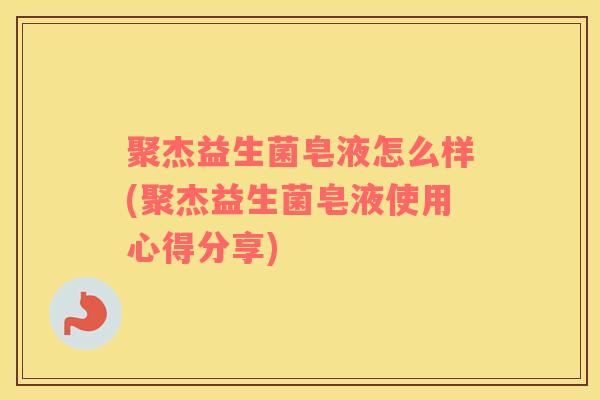聚杰益生菌皂液怎么样(聚杰益生菌皂液使用心得分享)