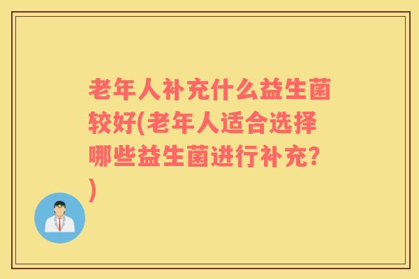 老年人补充什么益生菌较好(老年人适合选择哪些益生菌进行补充？)