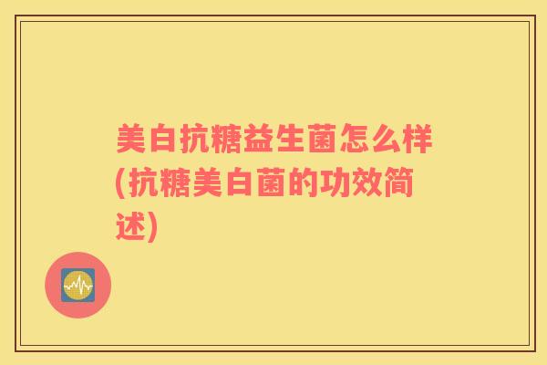 美白抗糖益生菌怎么样(抗糖美白菌的功效简述)