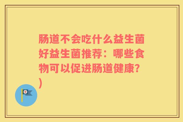 肠道不会吃什么益生菌好益生菌推荐：哪些食物可以促进肠道健康？)