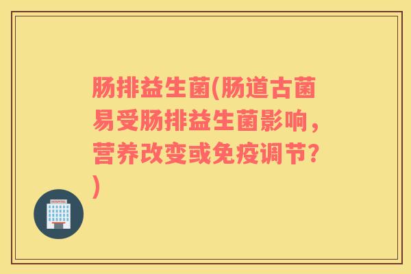 肠排益生菌(肠道古菌易受肠排益生菌影响，营养改变或免疫调节？)
