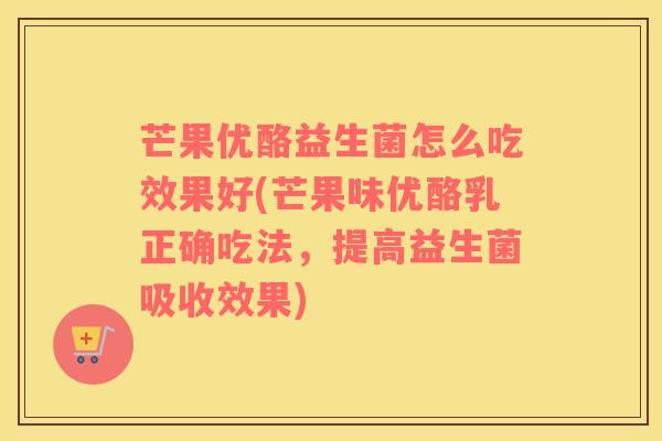 芒果优酪益生菌怎么吃效果好(芒果味优酪乳正确吃法，提高益生菌吸收效果)