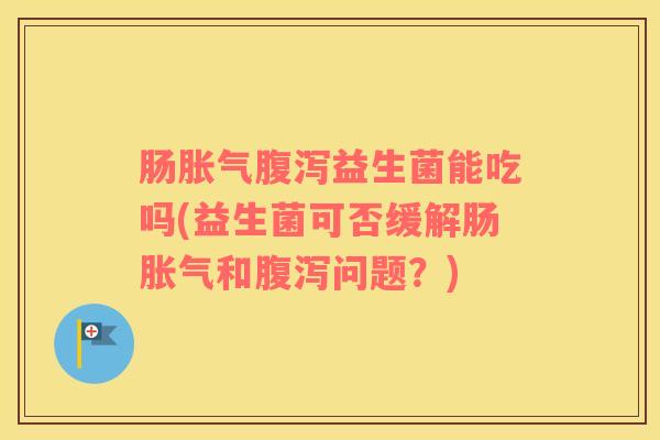肠胀气腹泻益生菌能吃吗(益生菌可否缓解肠胀气和腹泻问题？)