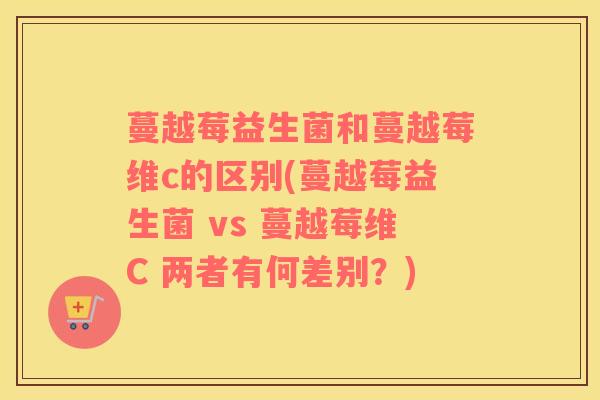 蔓越莓益生菌和蔓越莓维c的区别(蔓越莓益生菌 vs 蔓越莓维C 两者有何差别？)