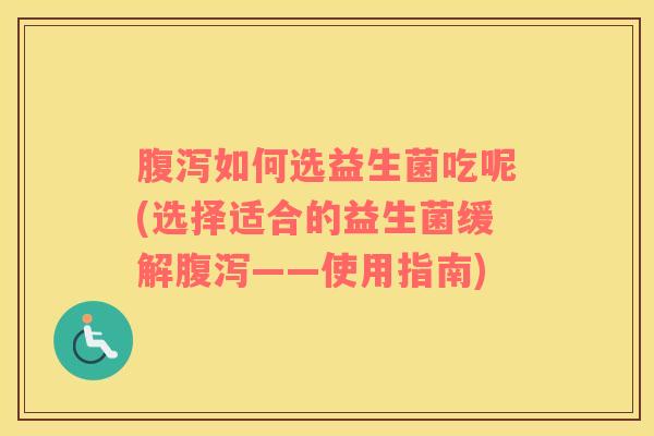 腹泻如何选益生菌吃呢(选择适合的益生菌缓解腹泻——使用指南)