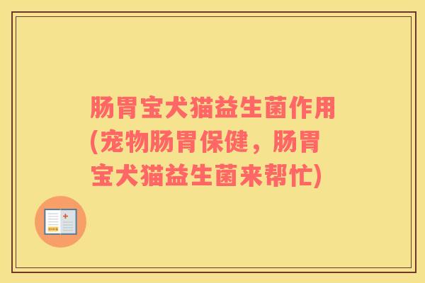 肠胃宝犬猫益生菌作用(宠物肠胃保健，肠胃宝犬猫益生菌来帮忙)