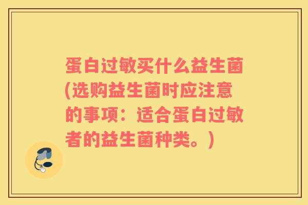 蛋白过敏买什么益生菌(选购益生菌时应注意的事项：适合蛋白过敏者的益生菌种类。)