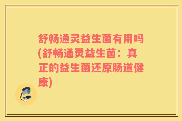 舒畅通灵益生菌有用吗(舒畅通灵益生菌：真正的益生菌还原肠道健康)