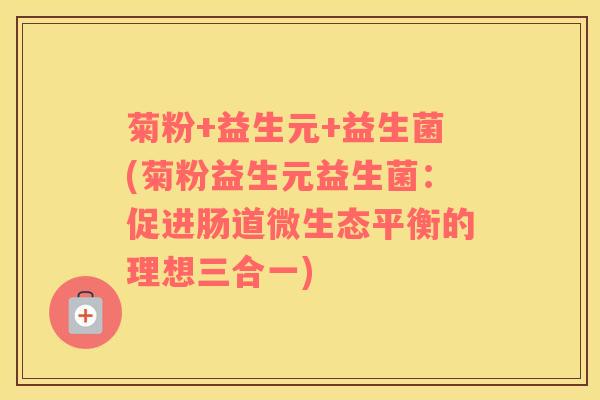 菊粉+益生元+益生菌(菊粉益生元益生菌：促进肠道微生态平衡的理想三合一)
