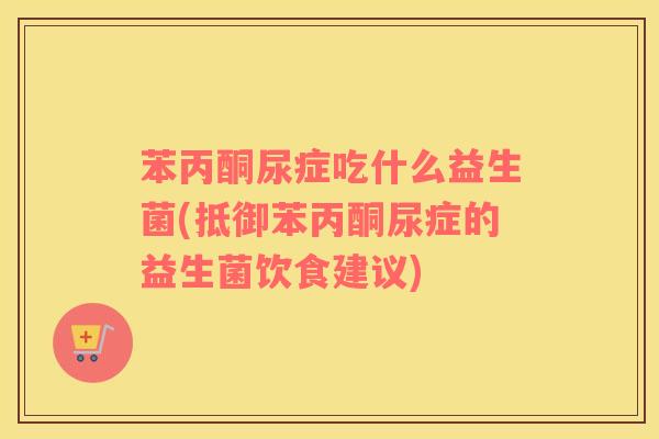 苯丙酮尿症吃什么益生菌(抵御苯丙酮尿症的益生菌饮食建议)