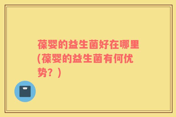 葆婴的益生菌好在哪里(葆婴的益生菌有何优势？)